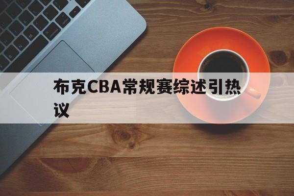 布克CBA常规赛综述引热议的简单介绍|开元捕鱼官网