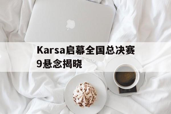 Karsa启幕全国总决赛9悬念揭晓的简单介绍|开元捕鱼网页版